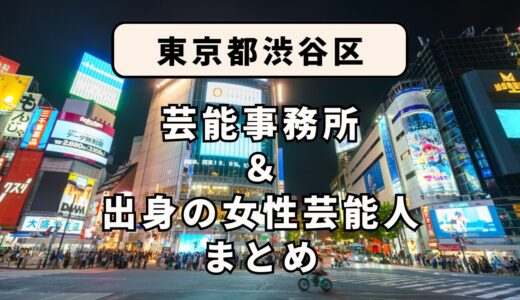 東京都渋谷区にある芸能事務所と、渋谷区出身の女性芸能人まとめ！
