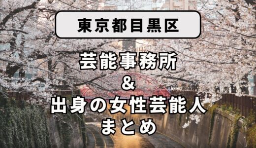 東京都目黒区にある芸能事務所と、目黒区出身の女性芸能人まとめ！