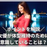 女優が体型維持のために意識していることは？ポイントを解説