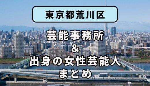 東京都荒川区にある芸能事務所と、荒川区出身の女性芸能人まとめ！