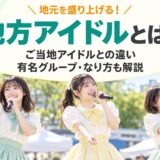 地方アイドルとは？ご当地アイドルとの違いや有名グループ、なり方を解説