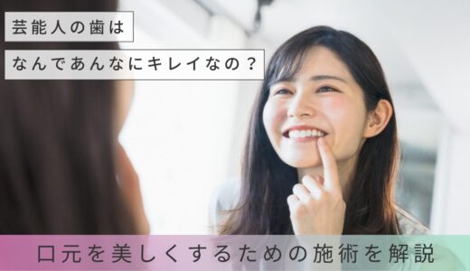 芸能人の歯はなんであんなにキレイなの？口元を美しくするための施術を解説
